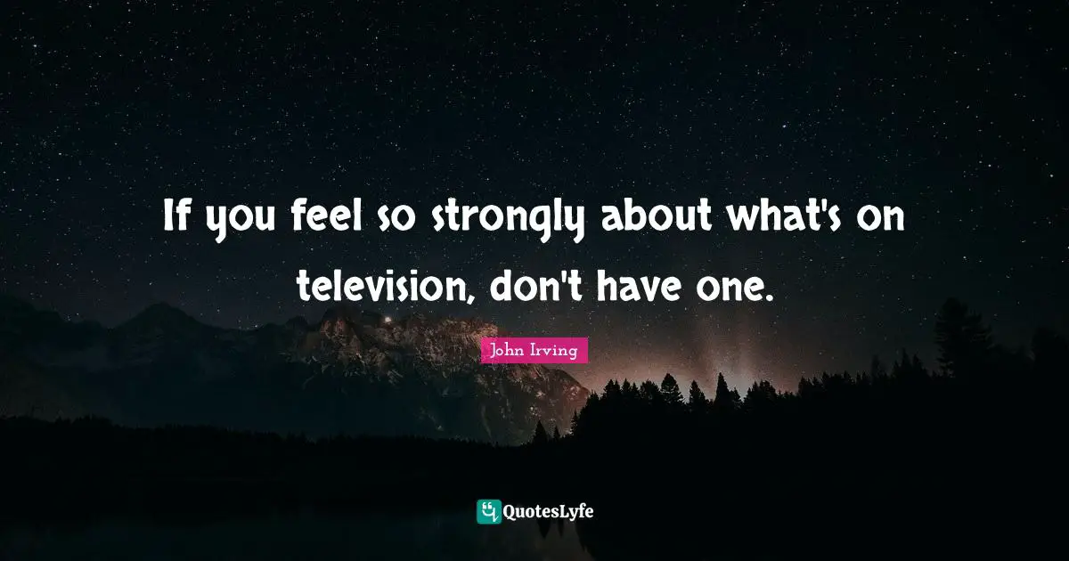 If you feel so strongly about what's on television, don't have one.