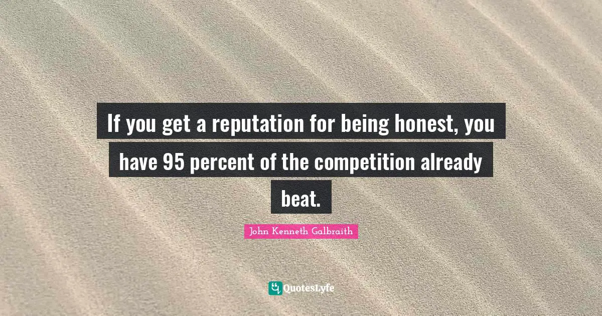 If you get a reputation for being honest, you have 95 percent of the competition already beat.