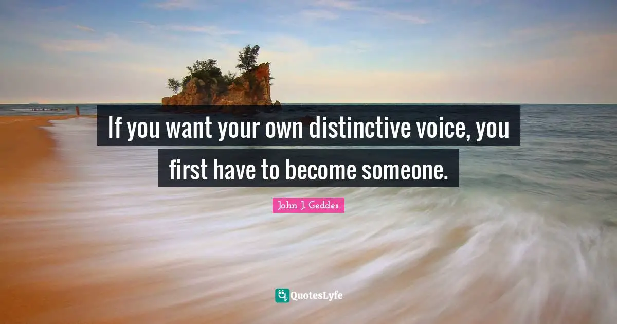 If you want your own distinctive voice, you first have to become someone.