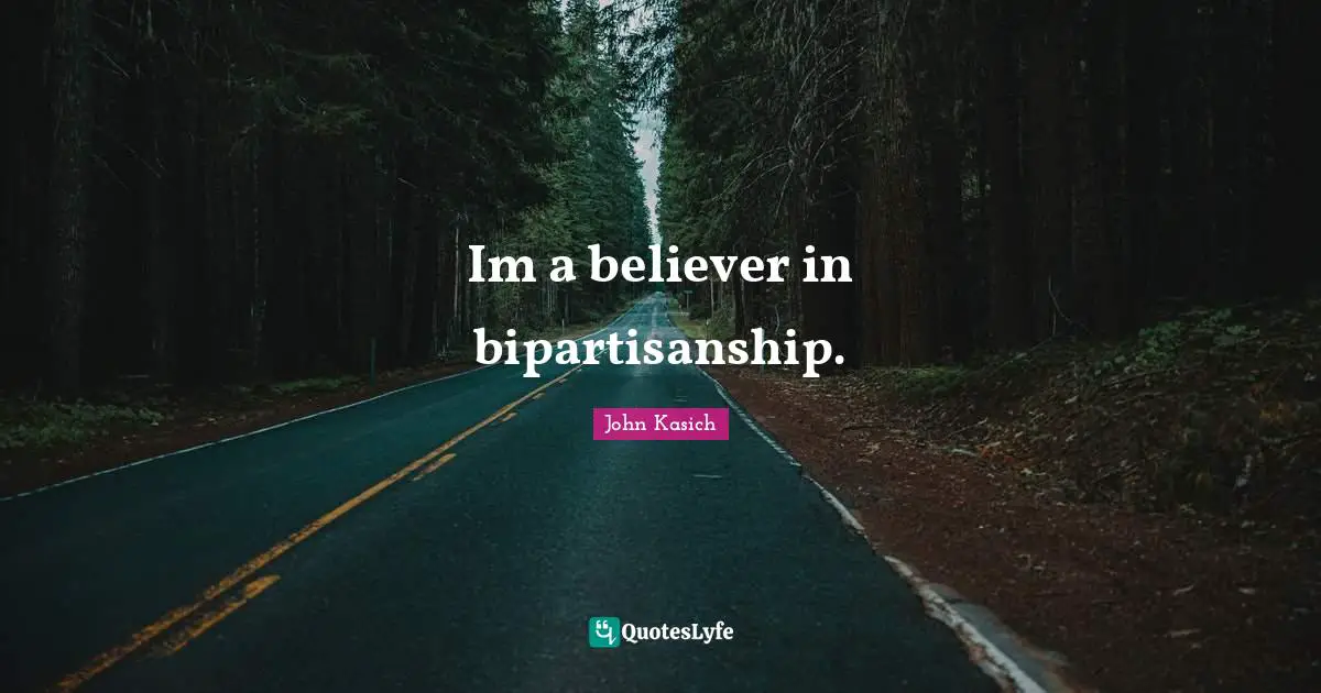 Im a believer in bipartisanship.