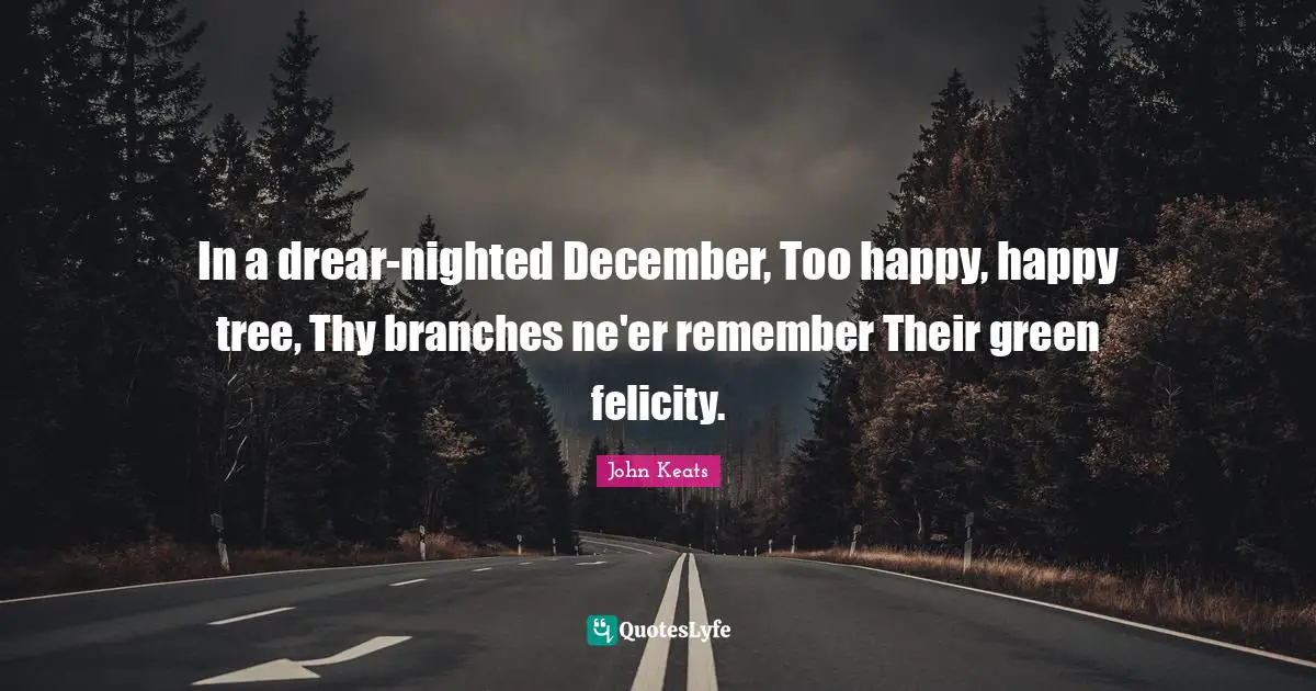 Felicity Quotes: "In a drear-nighted December, Too happy, happy tree, Thy branches ne'er remember Their green felicity."