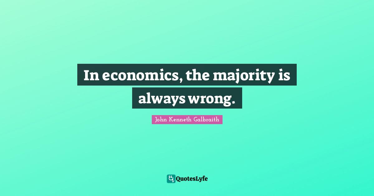 J. K. Galbraith Quotes: "In economics, the majority is always wrong."