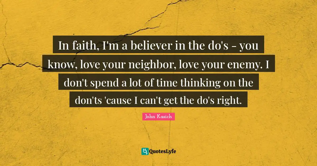 In faith, I'm a believer in the do's - you know, love your neighbor, love your enemy. I don't spend a lot of time thinking on the don'ts 'cause I can't get the do's right.