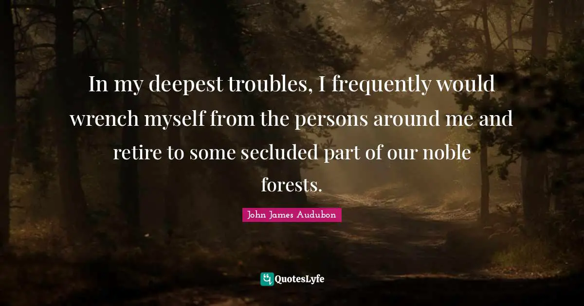 Noble Quotes: "In my deepest troubles, I frequently would wrench myself from the persons around me and retire to some secluded part of our noble forests."