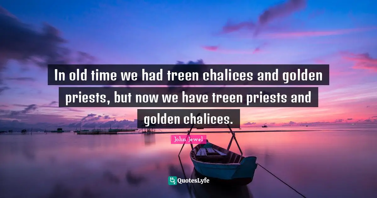 Old Time Quotes: "In old time we had treen chalices and golden priests, but now we have treen priests and golden chalices."