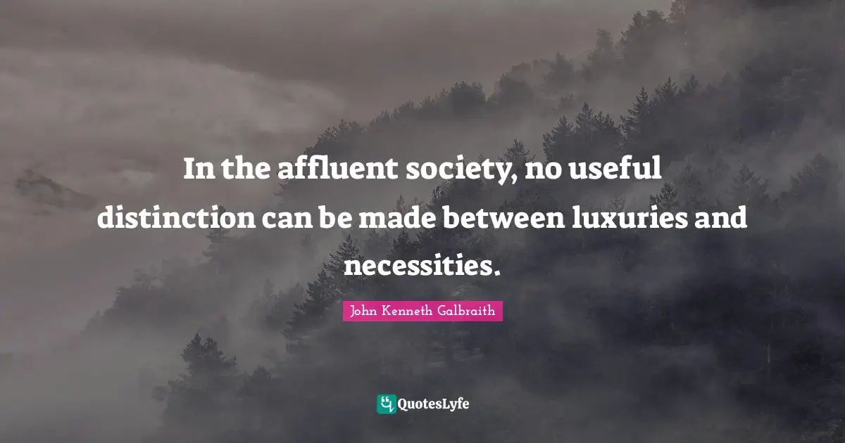 In the affluent society, no useful distinction can be made between luxuries and necessities.