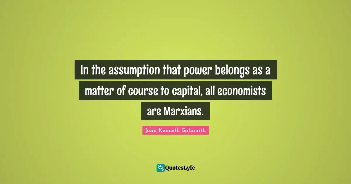In the assumption that power belongs as a matter of course to capital, all economists are Marxians.