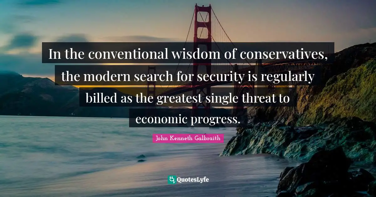 In the conventional wisdom of conservatives, the modern search for security is regularly billed as the greatest single threat to economic progress.