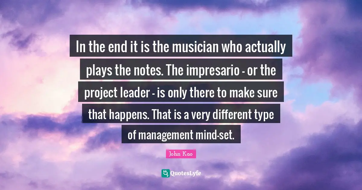In the end it is the musician who actually plays the notes. The impresario - or the project leader - is only there to make sure that happens. That is a very different type of management mind-set.