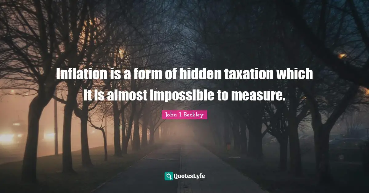Inflation is a form of hidden taxation which it is almost impossible to measure.