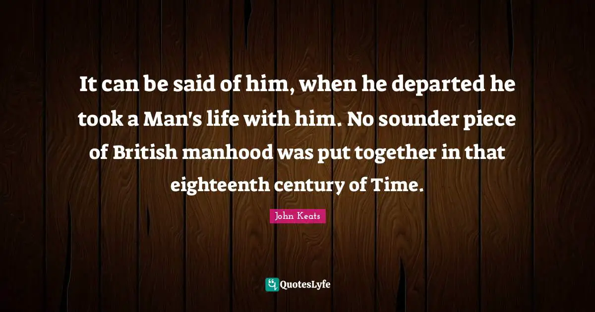 It can be said of him, when he departed he took a Man's life with him. No sounder piece of British manhood was put together in that eighteenth century of Time.