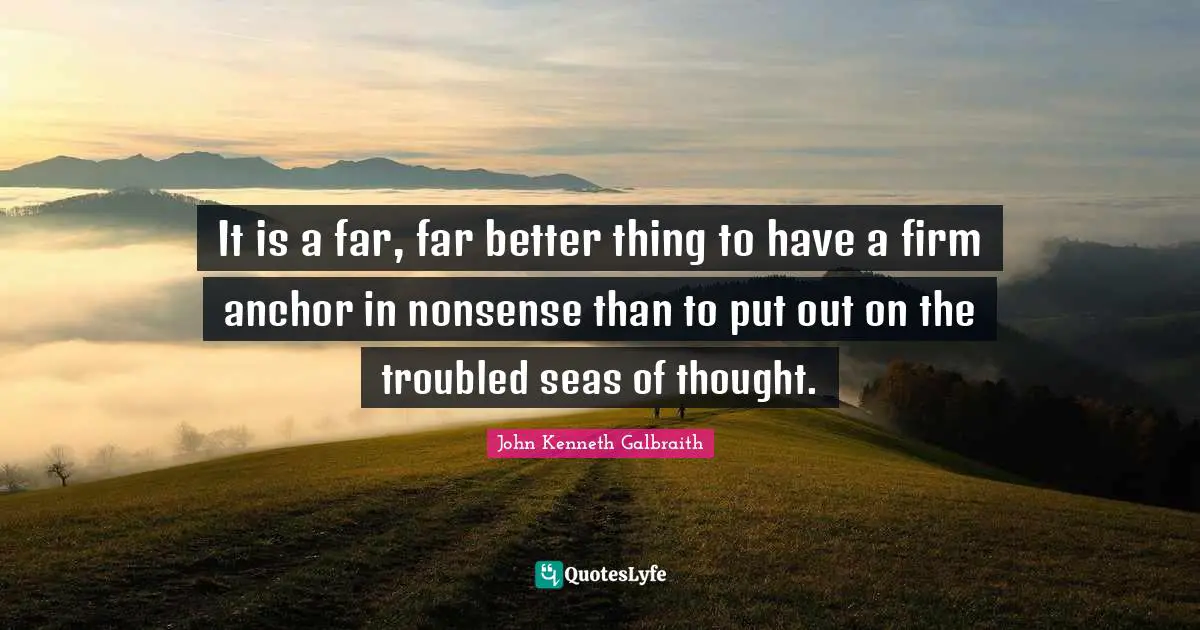It is a far, far better thing to have a firm anchor in nonsense than to put out on the troubled seas of thought.