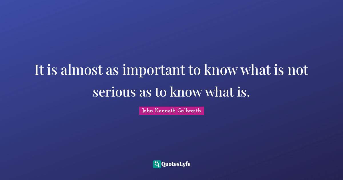 J. K. Galbraith Quotes: "It is almost as important to know what is not serious as to know what is."
