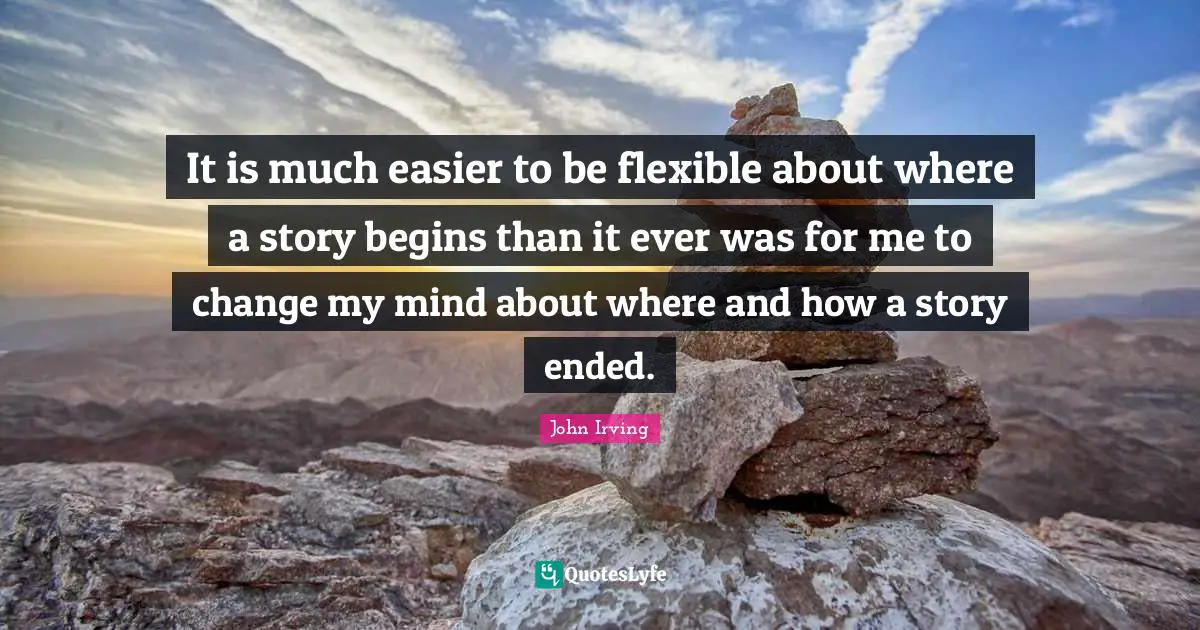 It is much easier to be flexible about where a story begins than it ever was for me to change my mind about where and how a story ended.