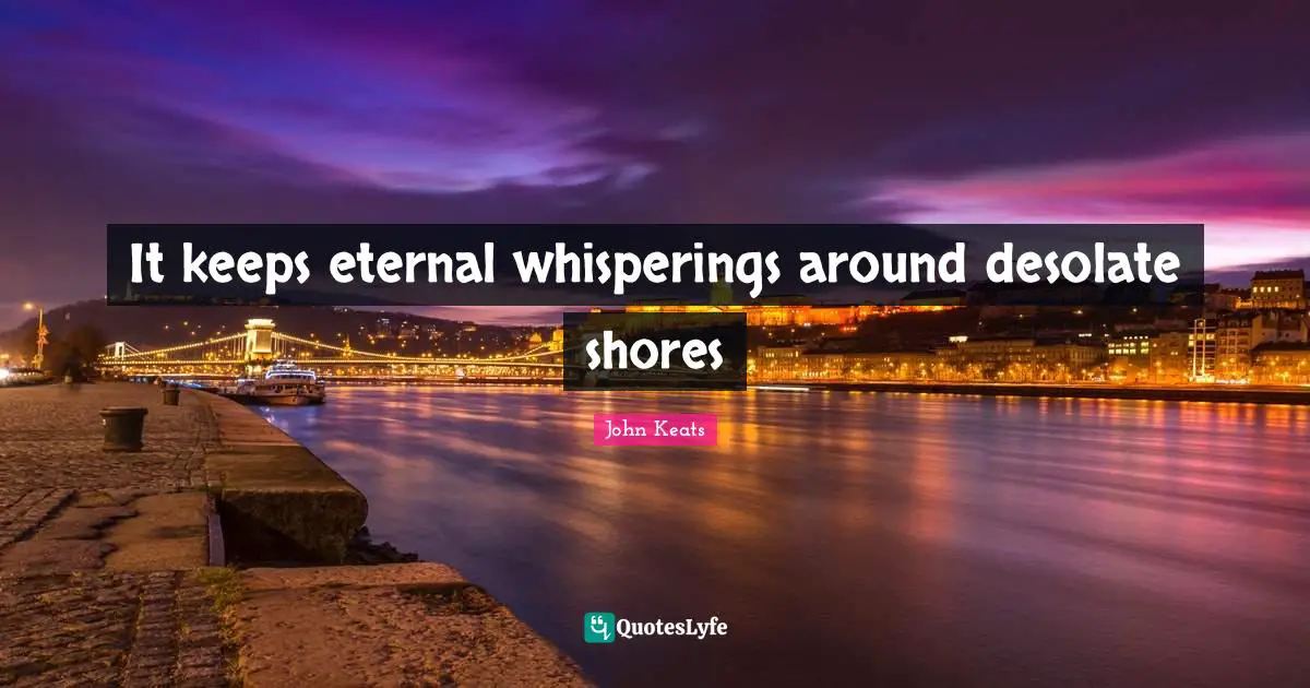 John Keats Quotes: "It keeps eternal whisperings around desolate shores"