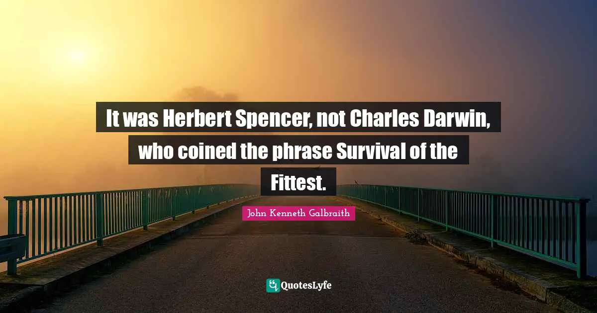 It was Herbert Spencer, not Charles Darwin, who coined the phrase Survival of the Fittest.