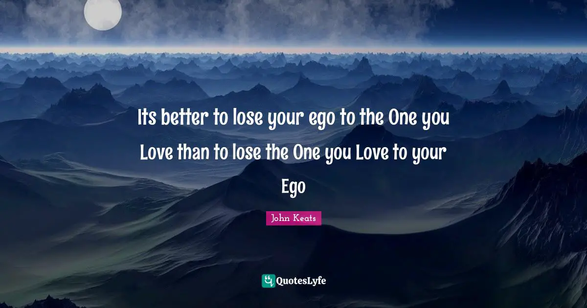 John Keats Quotes: "Its better to lose your ego to the One you Love than to lose the One you Love to your Ego"