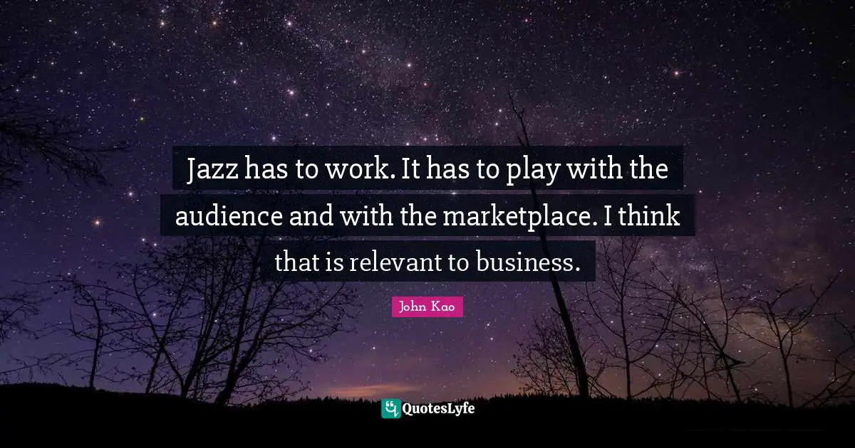 Jazz has to work. It has to play with the audience and with the marketplace. I think that is relevant to business.