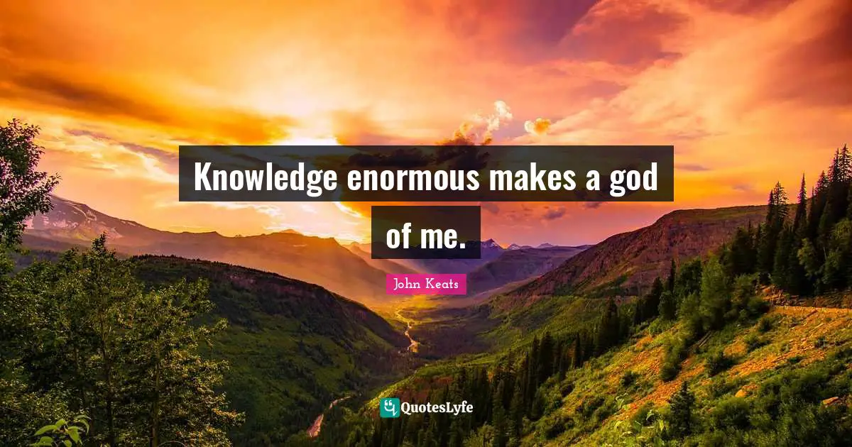 Knowledge enormous makes a god of me.