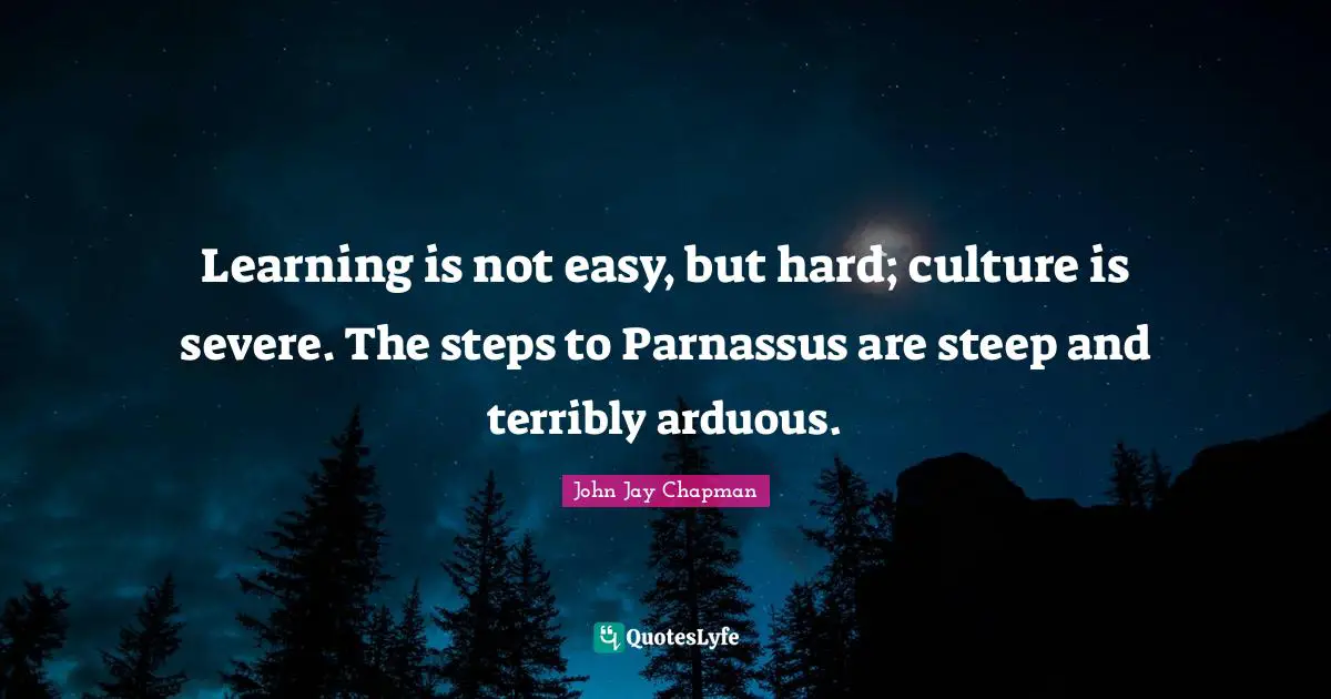 John Jay Chapman Quotes: "Learning is not easy, but hard; culture is severe. The steps to Parnassus are steep and terribly arduous."