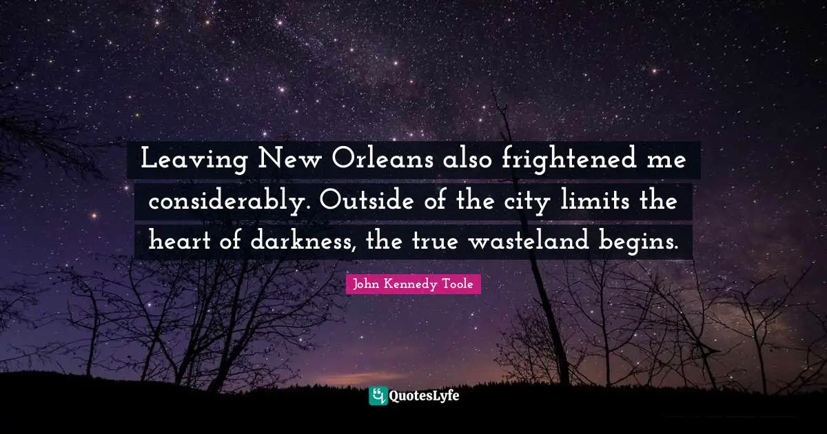 John Kennedy Toole Quotes: "Leaving New Orleans also frightened me considerably. Outside of the city limits the heart of darkness, the true wasteland begins."