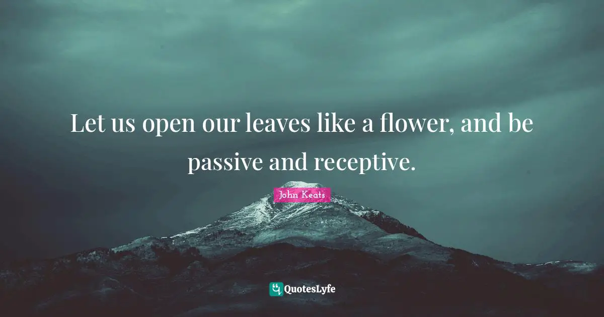 Let us open our leaves like a flower, and be passive and receptive.