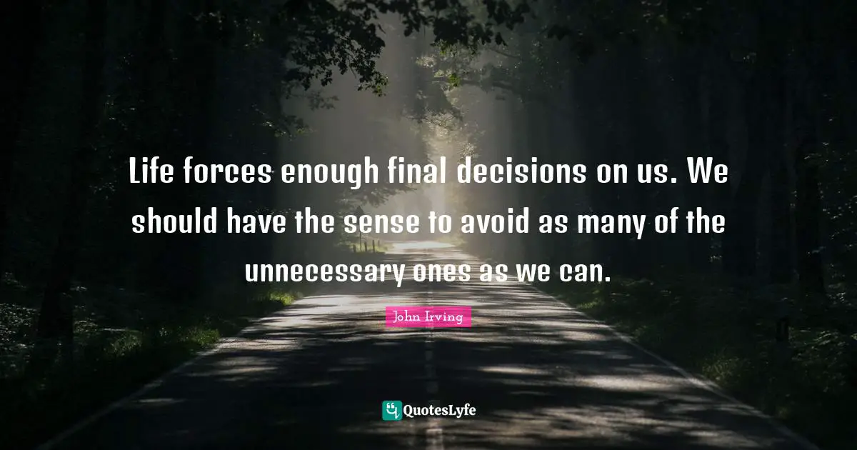 Life forces enough final decisions on us. We should have the sense to avoid as many of the unnecessary ones as we can.