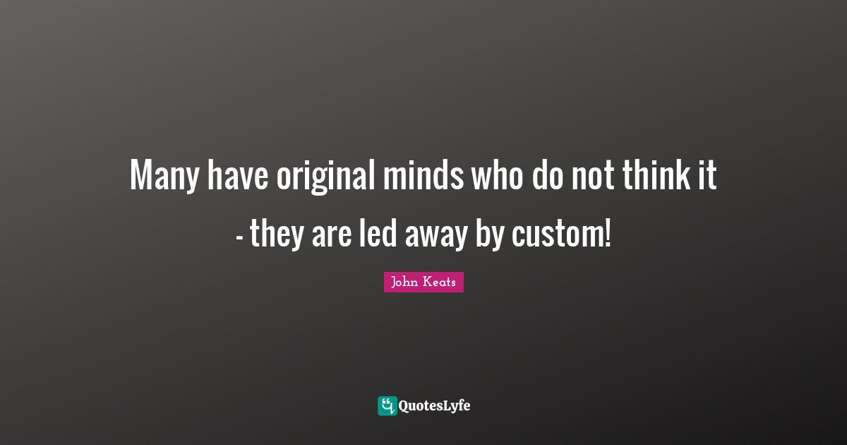 Many have original minds who do not think it - they are led away by custom!
