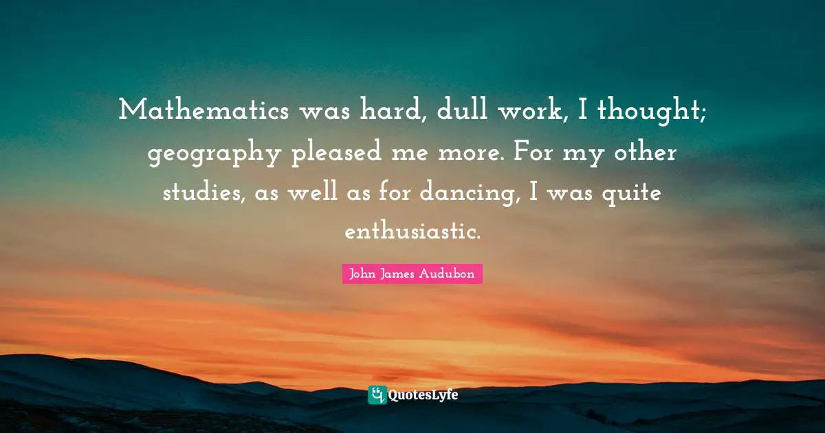 Enthusiastic Quotes: "Mathematics was hard, dull work, I thought; geography pleased me more. For my other studies, as well as for dancing, I was quite enthusiastic."