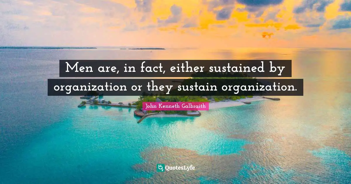 Men are, in fact, either sustained by organization or they sustain organization.