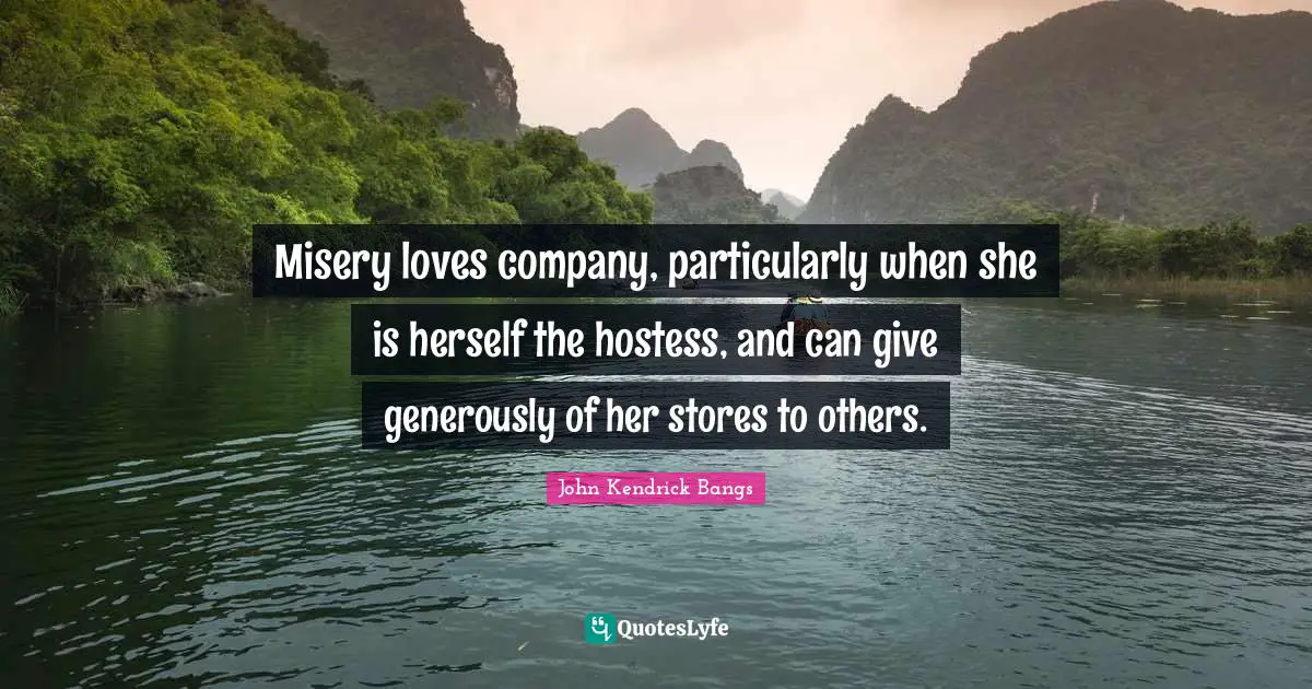 Misery loves company, particularly when she is herself the hostess, and can give generously of her stores to others.