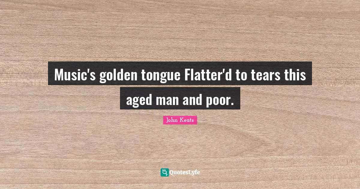 Music's golden tongue Flatter'd to tears this aged man and poor.