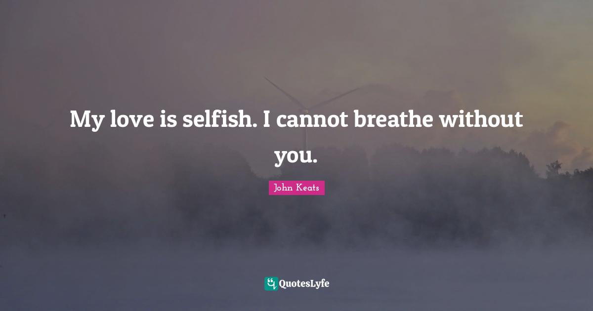 John Keats Quotes: "My love is selfish. I cannot breathe without you."