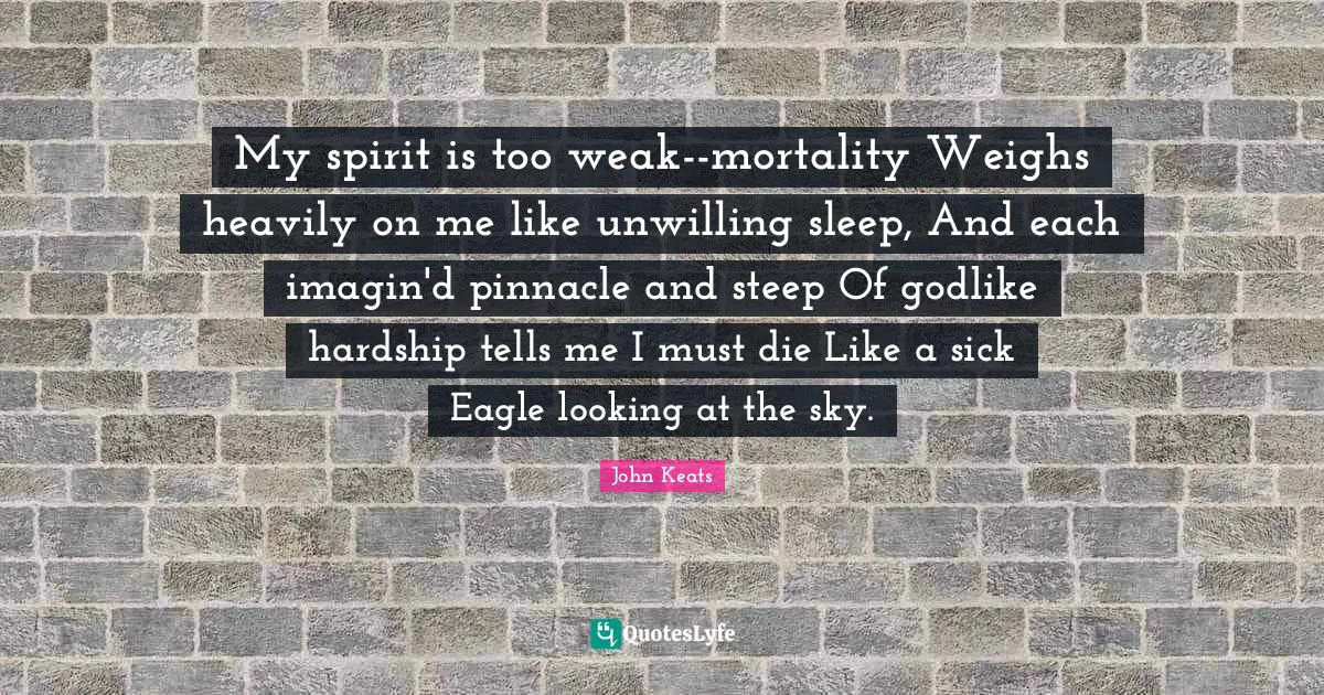 Unwilling Quotes: "My spirit is too weak--mortality Weighs heavily on me like unwilling sleep, And each imagin'd pinnacle and steep Of godlike hardship tells me I must die Like a sick Eagle looking at the sky."