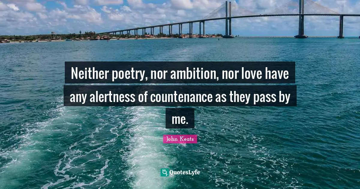 Neither poetry, nor ambition, nor love have any alertness of countenance as they pass by me.