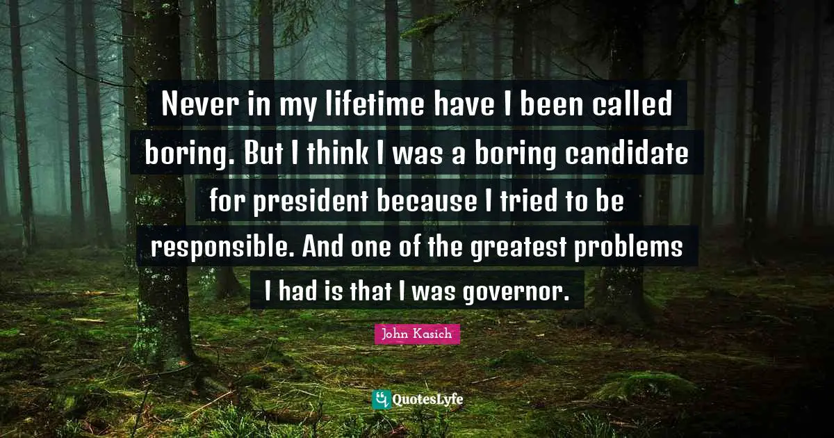 Never in my lifetime have I been called boring. But I think I was a boring candidate for president because I tried to be responsible. And one of the greatest problems I had is that I was governor.