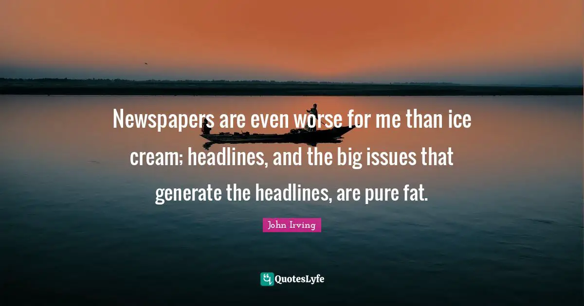 Newspapers are even worse for me than ice cream; headlines, and the big issues that generate the headlines, are pure fat.