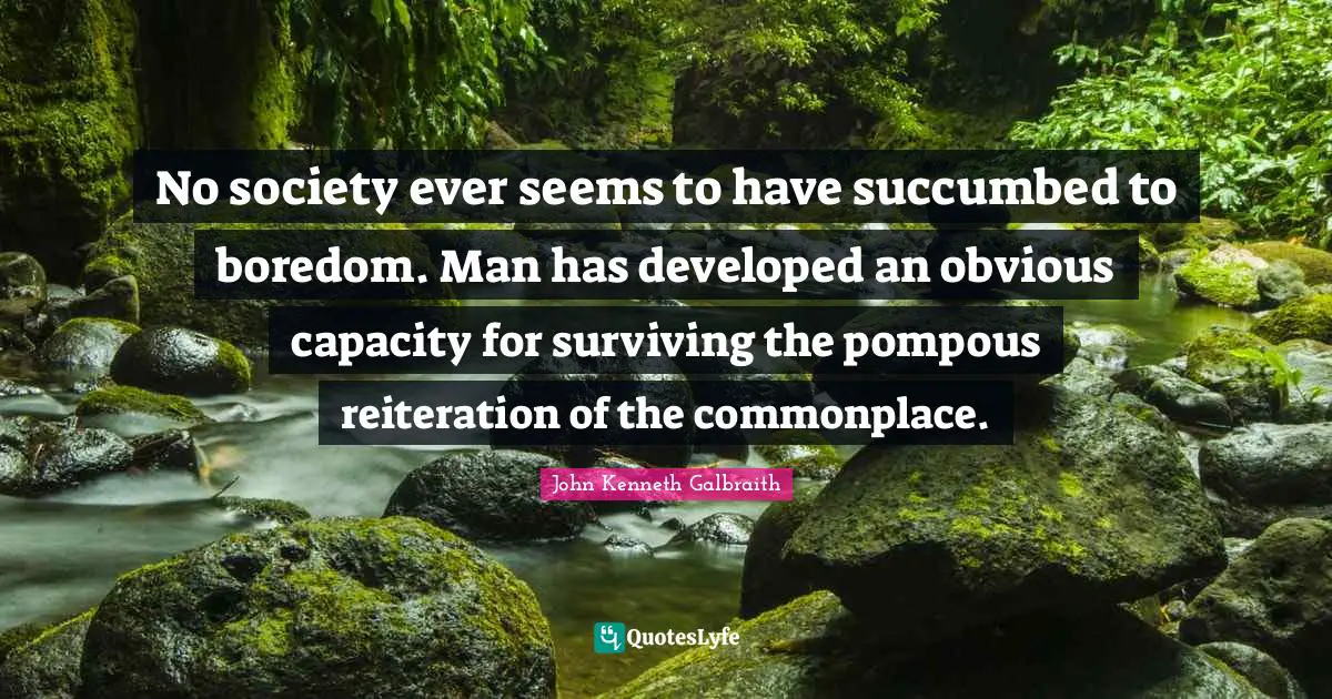 No society ever seems to have succumbed to boredom. Man has developed an obvious capacity for surviving the pompous reiteration of the commonplace.