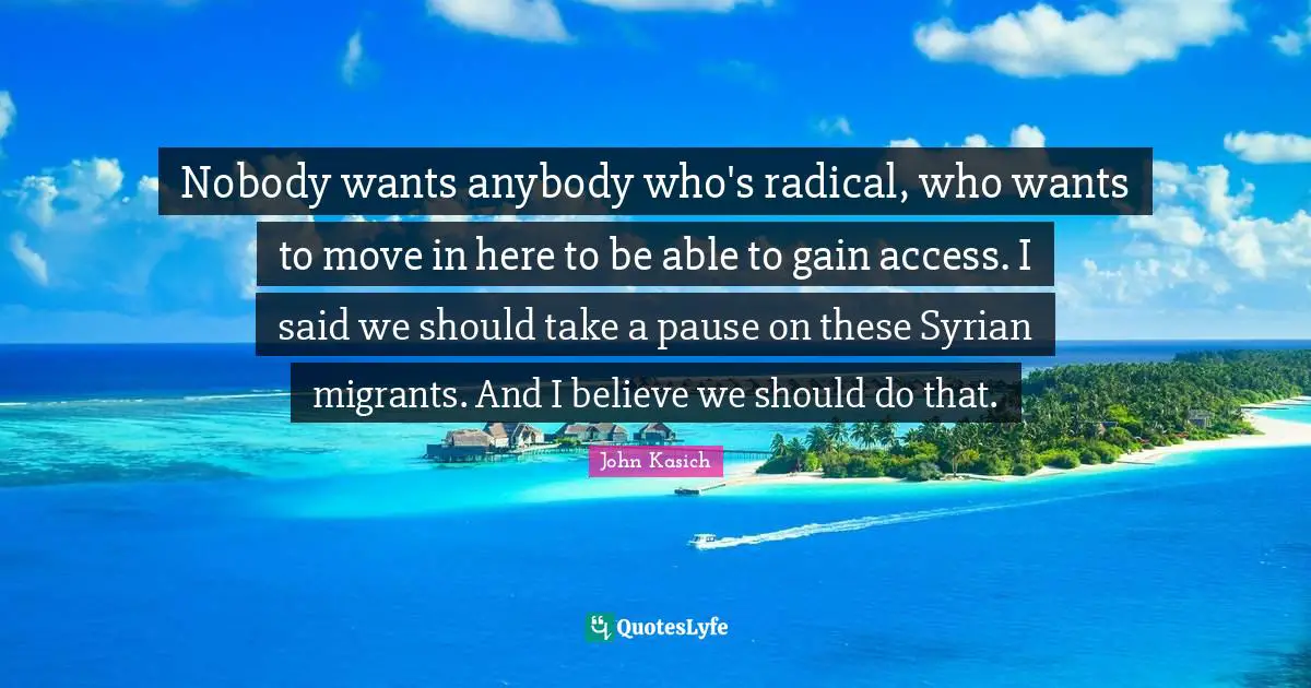 Nobody wants anybody who's radical, who wants to move in here to be able to gain access. I said we should take a pause on these Syrian migrants. And I believe we should do that.