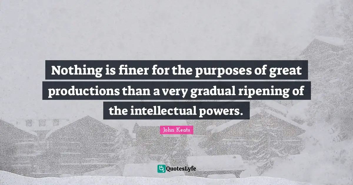 Ripening Quotes: "Nothing is finer for the purposes of great productions than a very gradual ripening of the intellectual powers."