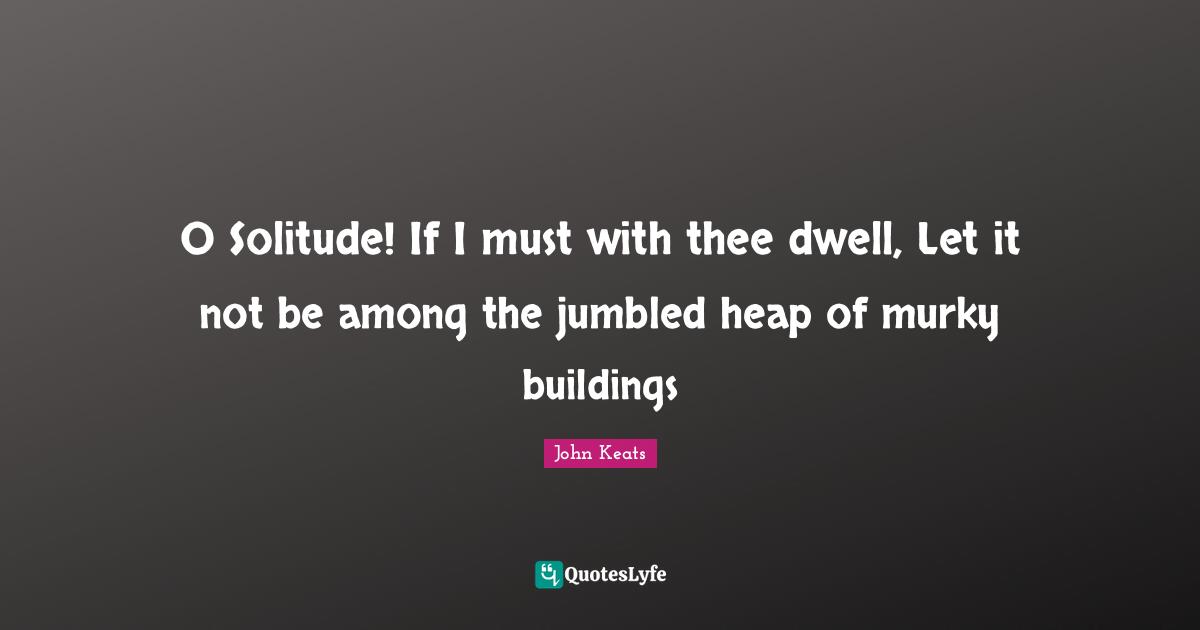 O Solitude! If I must with thee dwell, Let it not be among the jumbled heap of murky buildings