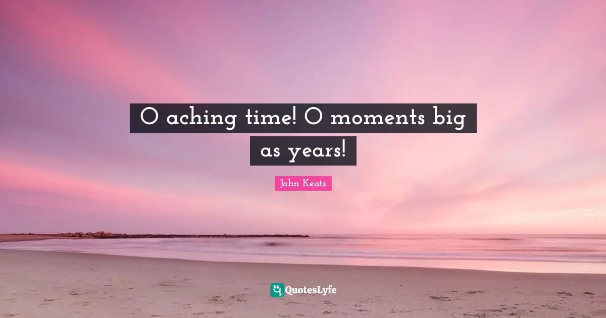 O aching time! O moments big as years!