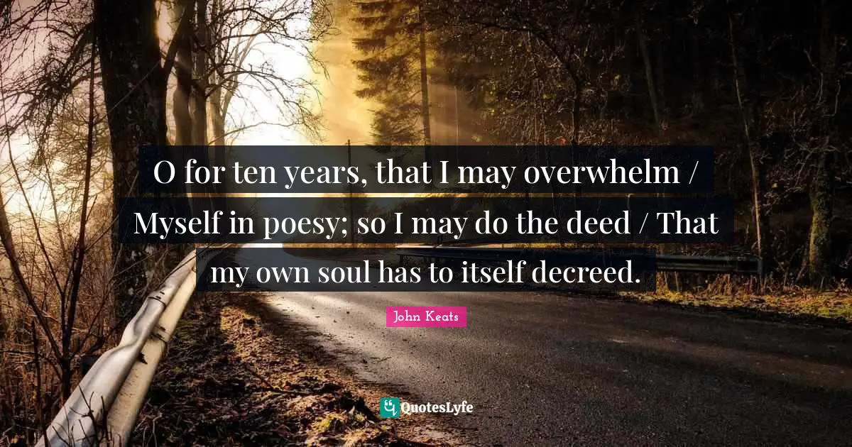 O for ten years, that I may overwhelm / Myself in poesy; so I may do the deed / That my own soul has to itself decreed.