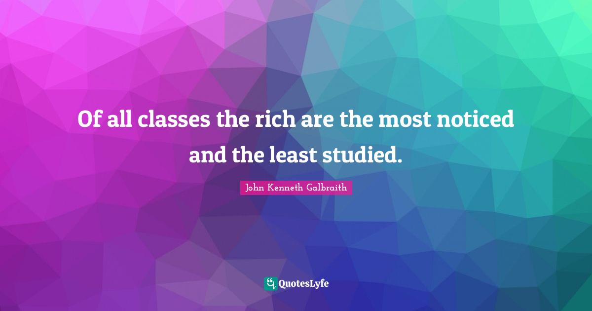 Of all classes the rich are the most noticed and the least studied.
