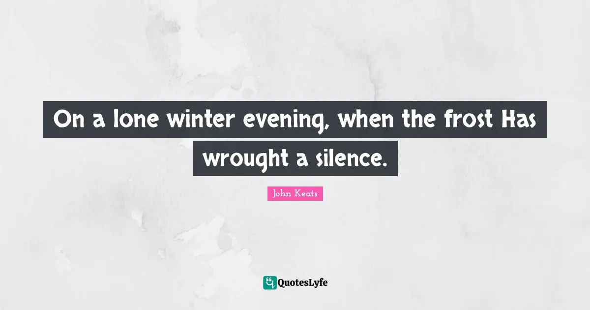 John Keats Quotes: "On a lone winter evening, when the frost Has wrought a silence."