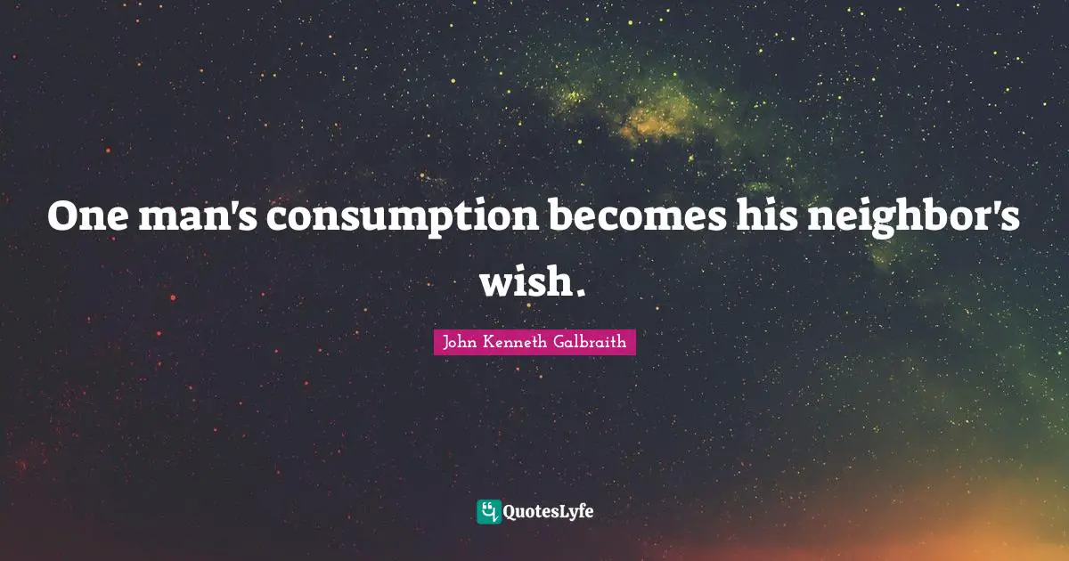 One man's consumption becomes his neighbor's wish.