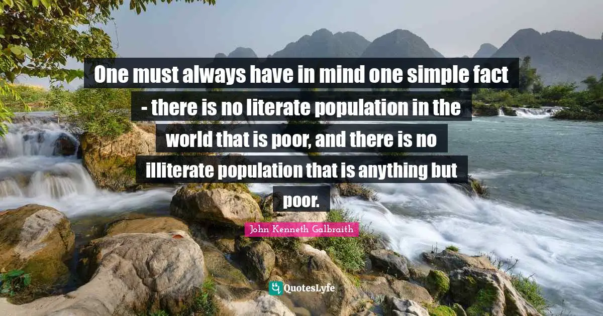 One must always have in mind one simple fact - there is no literate population in the world that is poor, and there is no illiterate population that is anything but poor.