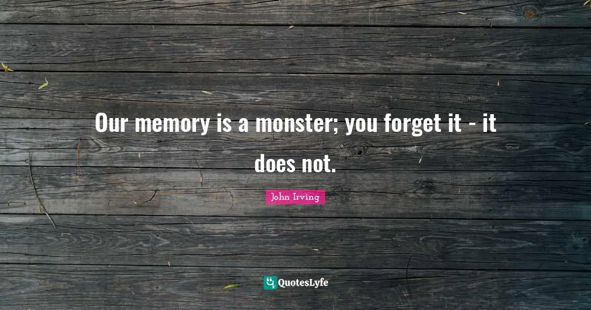 John Irving Quotes: "Our memory is a monster; you forget it - it does not."