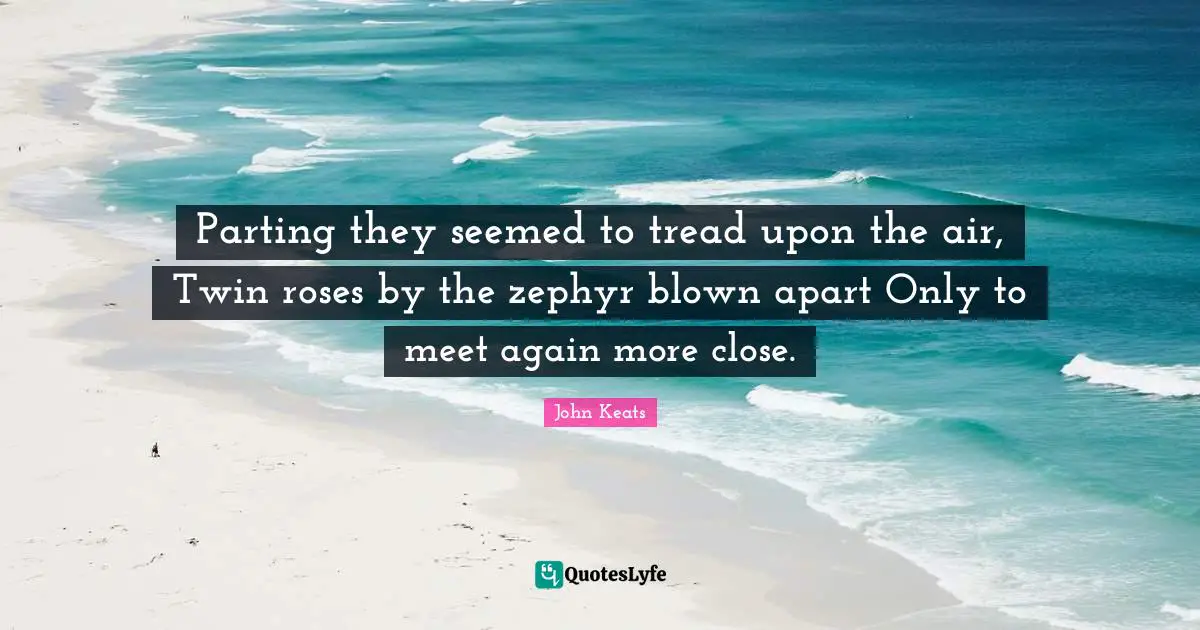 Parting they seemed to tread upon the air, Twin roses by the zephyr blown apart Only to meet again more close.