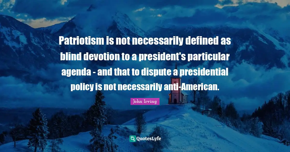Patriotism is not necessarily defined as blind devotion to a president's particular agenda - and that to dispute a presidential policy is not necessarily anti-American.